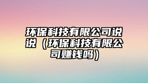 環(huán)?？萍加邢薰菊f說（環(huán)保科技有限公司賺錢嗎）