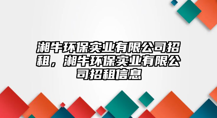 湘牛環(huán)保實業(yè)有限公司招租，湘牛環(huán)保實業(yè)有限公司招租信息