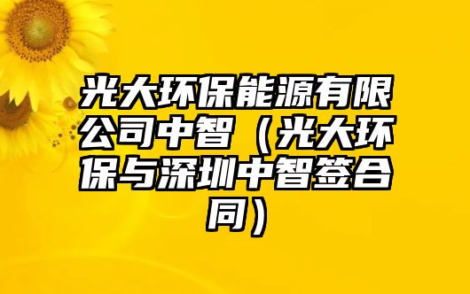 光大環(huán)保能源有限公司中智（光大環(huán)保與深圳中智簽合同）