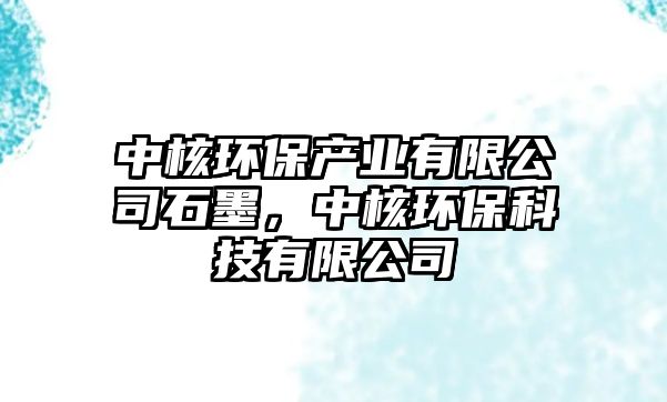 中核環(huán)保產(chǎn)業(yè)有限公司石墨，中核環(huán)?？萍加邢薰?/> 
									</a>
									<h4 class=