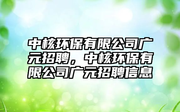 中核環(huán)保有限公司廣元招聘，中核環(huán)保有限公司廣元招聘信息