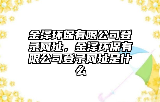 金澤環(huán)保有限公司登錄網(wǎng)址，金澤環(huán)保有限公司登錄網(wǎng)址是什么