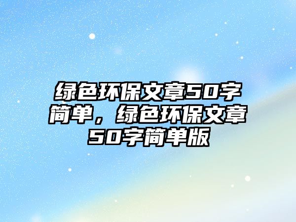 綠色環(huán)保文章50字簡(jiǎn)單，綠色環(huán)保文章50字簡(jiǎn)單版