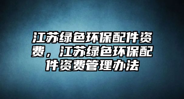 江蘇綠色環(huán)保配件資費，江蘇綠色環(huán)保配件資費管理辦法