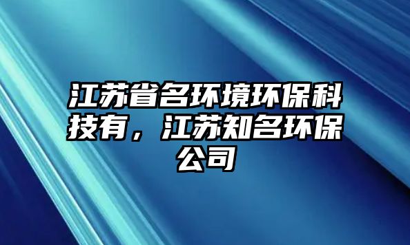 江蘇省名環(huán)境環(huán)?？萍加?，江蘇知名環(huán)保公司