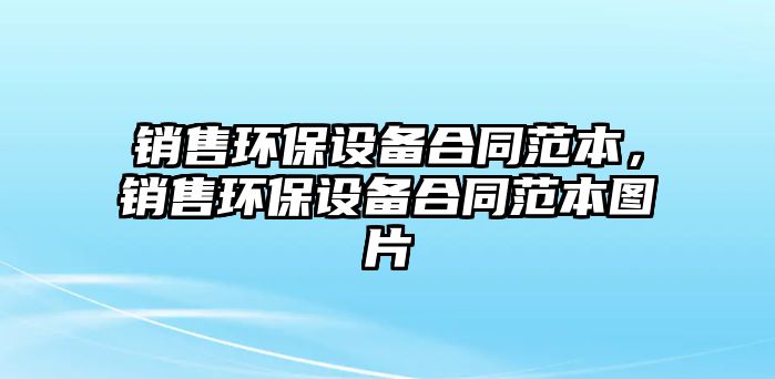 銷售環(huán)保設(shè)備合同范本，銷售環(huán)保設(shè)備合同范本圖片