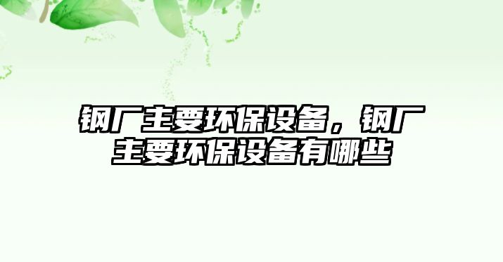 鋼廠主要環(huán)保設(shè)備，鋼廠主要環(huán)保設(shè)備有哪些