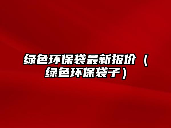 綠色環(huán)保袋最新報價（綠色環(huán)保袋子）