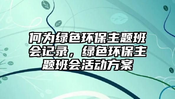 何為綠色環(huán)保主題班會記錄，綠色環(huán)保主題班會活動方案