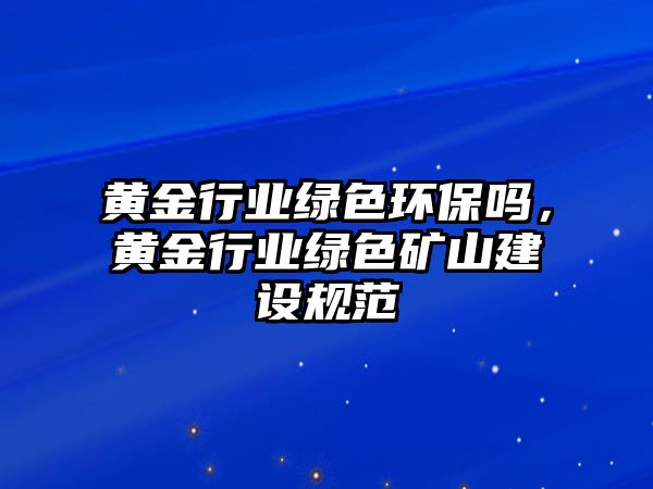 黃金行業(yè)綠色環(huán)保嗎，黃金行業(yè)綠色礦山建設(shè)規(guī)范