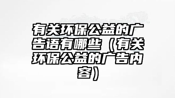 有關環(huán)保公益的廣告語有哪些（有關環(huán)保公益的廣告內(nèi)容）