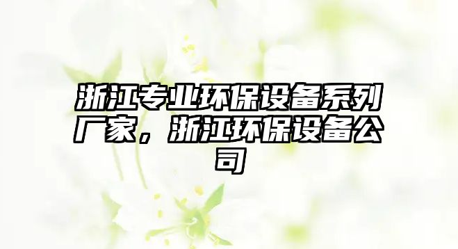 浙江專業(yè)環(huán)保設(shè)備系列廠家，浙江環(huán)保設(shè)備公司