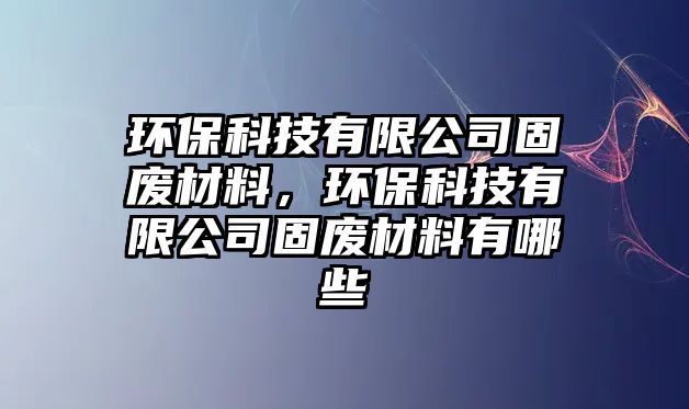 環(huán)?？萍加邢薰竟虖U材料，環(huán)?？萍加邢薰竟虖U材料有哪些