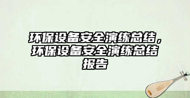 環(huán)保設(shè)備安全演練總結(jié)，環(huán)保設(shè)備安全演練總結(jié)報告