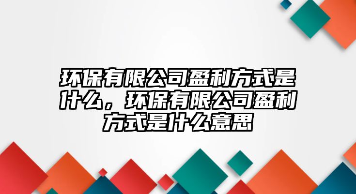 環(huán)保有限公司盈利方式是什么，環(huán)保有限公司盈利方式是什么意思