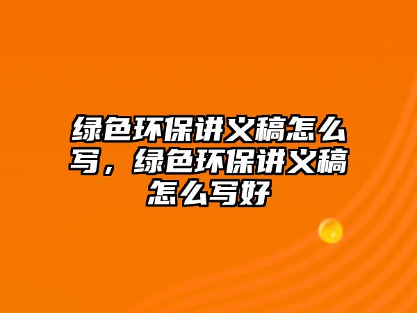 綠色環(huán)保講義稿怎么寫，綠色環(huán)保講義稿怎么寫好