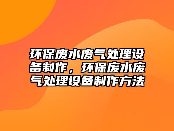 環(huán)保廢水廢氣處理設(shè)備制作，環(huán)保廢水廢氣處理設(shè)備制作方法