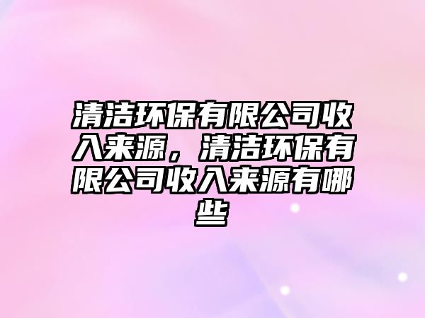 清潔環(huán)保有限公司收入來源，清潔環(huán)保有限公司收入來源有哪些