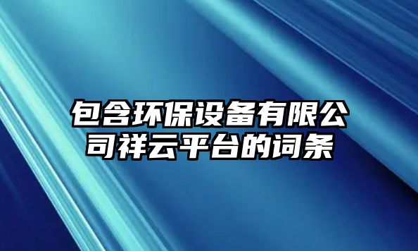 包含環(huán)保設(shè)備有限公司祥云平臺(tái)的詞條