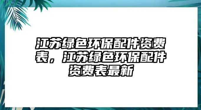 江蘇綠色環(huán)保配件資費(fèi)表，江蘇綠色環(huán)保配件資費(fèi)表最新