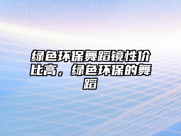 綠色環(huán)保舞蹈鏡性?xún)r(jià)比高，綠色環(huán)保的舞蹈