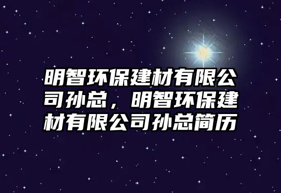 明智環(huán)保建材有限公司孫總，明智環(huán)保建材有限公司孫總簡歷