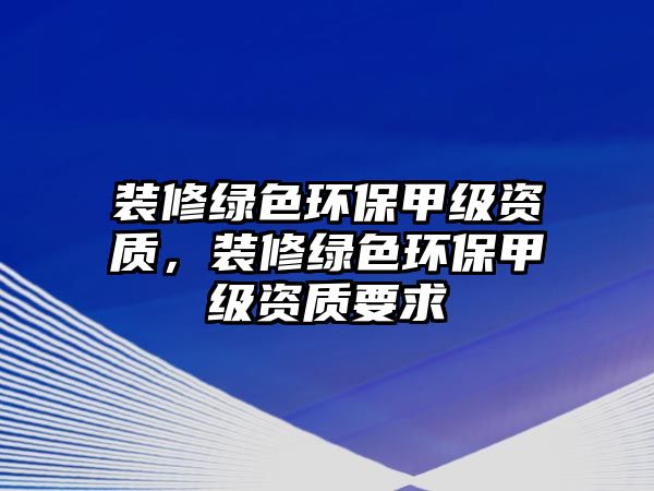 裝修綠色環(huán)保甲級資質(zhì)，裝修綠色環(huán)保甲級資質(zhì)要求