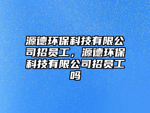 源德環(huán)保科技有限公司招員工，源德環(huán)保科技有限公司招員工嗎