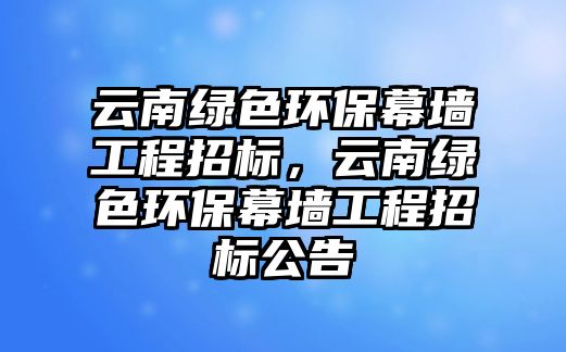 云南綠色環(huán)保幕墻工程招標(biāo)，云南綠色環(huán)保幕墻工程招標(biāo)公告