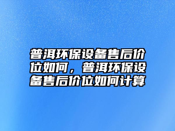 普洱環(huán)保設(shè)備售后價位如何，普洱環(huán)保設(shè)備售后價位如何計(jì)算