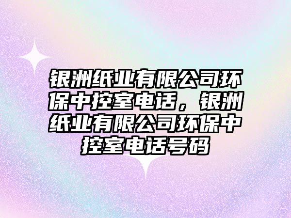 銀洲紙業(yè)有限公司環(huán)保中控室電話，銀洲紙業(yè)有限公司環(huán)保中控室電話號碼