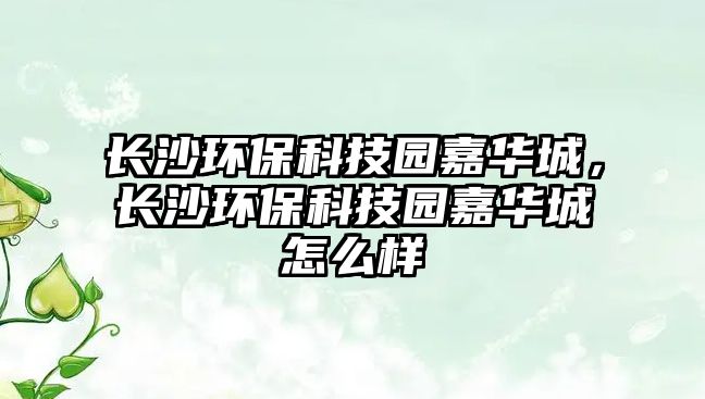 長(zhǎng)沙環(huán)?？萍紙@嘉華城，長(zhǎng)沙環(huán)?？萍紙@嘉華城怎么樣