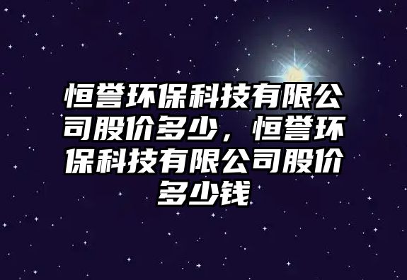 恒譽(yù)環(huán)?？萍加邢薰竟蓛r(jià)多少，恒譽(yù)環(huán)?？萍加邢薰竟蓛r(jià)多少錢