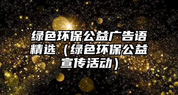 綠色環(huán)保公益廣告語精選（綠色環(huán)保公益宣傳活動）