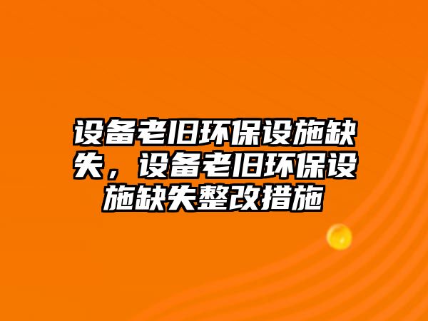 設(shè)備老舊環(huán)保設(shè)施缺失，設(shè)備老舊環(huán)保設(shè)施缺失整改措施