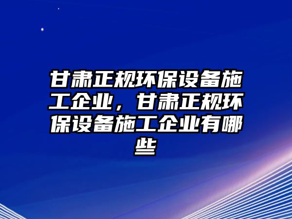 甘肅正規(guī)環(huán)保設備施工企業(yè)，甘肅正規(guī)環(huán)保設備施工企業(yè)有哪些