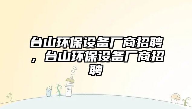 臺山環(huán)保設備廠商招聘，臺山環(huán)保設備廠商招聘