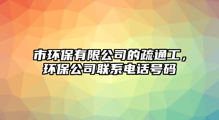 市環(huán)保有限公司的疏通工，環(huán)保公司聯(lián)系電話號(hào)碼