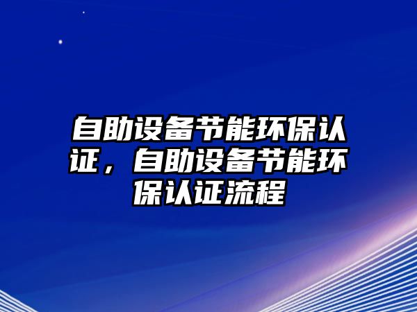 自助設(shè)備節(jié)能環(huán)保認(rèn)證，自助設(shè)備節(jié)能環(huán)保認(rèn)證流程