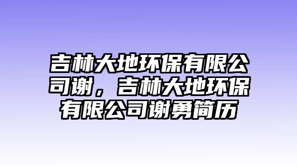 吉林大地環(huán)保有限公司謝，吉林大地環(huán)保有限公司謝勇簡歷