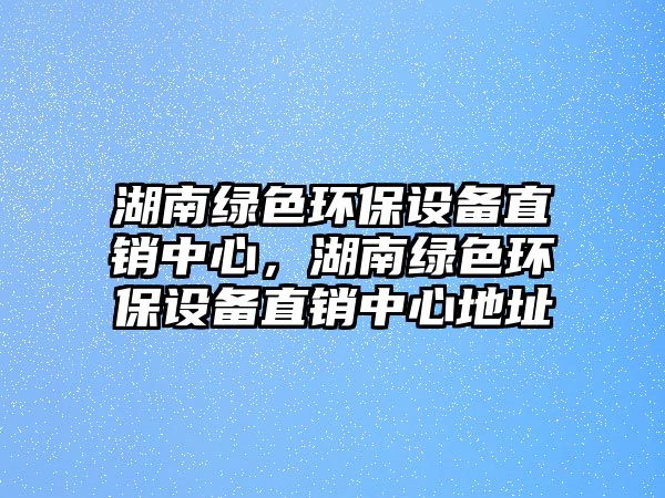 湖南綠色環(huán)保設備直銷中心，湖南綠色環(huán)保設備直銷中心地址