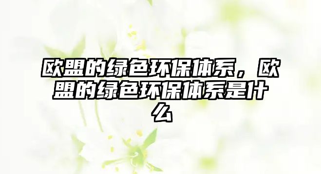 歐盟的綠色環(huán)保體系，歐盟的綠色環(huán)保體系是什么