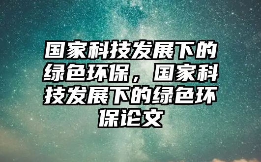 國家科技發(fā)展下的綠色環(huán)保，國家科技發(fā)展下的綠色環(huán)保論文