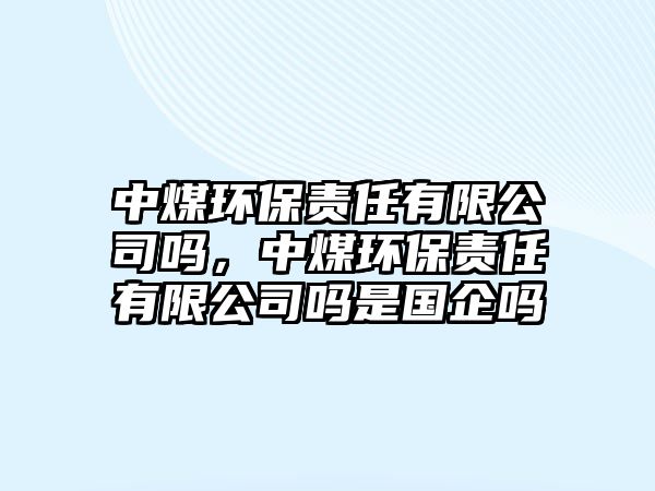 中煤環(huán)保責(zé)任有限公司嗎，中煤環(huán)保責(zé)任有限公司嗎是國(guó)企嗎