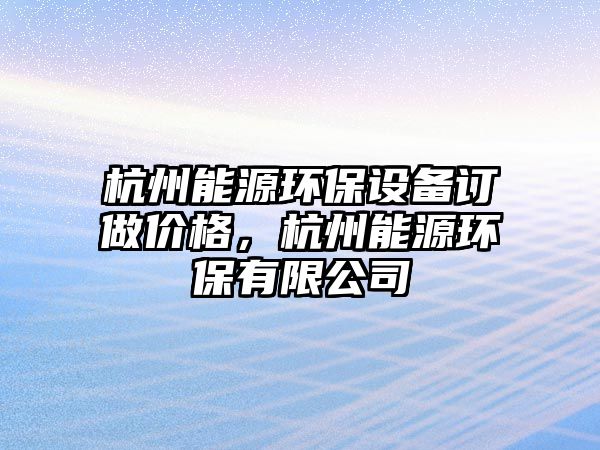 杭州能源環(huán)保設備訂做價格，杭州能源環(huán)保有限公司