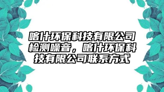 喀什環(huán)?？萍加邢薰緳z測噪音，喀什環(huán)?？萍加邢薰韭?lián)系方式