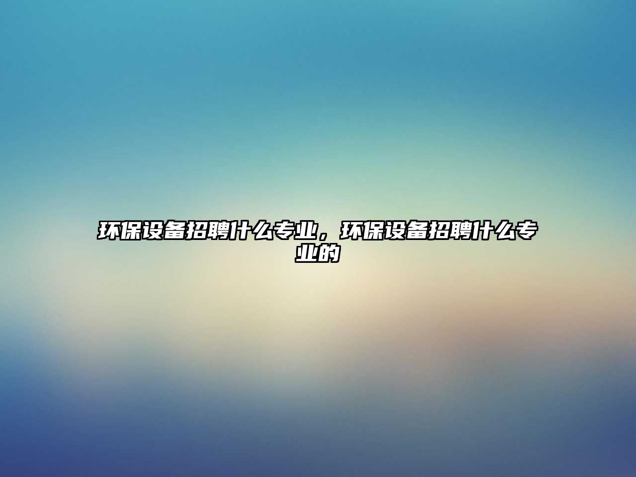 環(huán)保設(shè)備招聘什么專業(yè)，環(huán)保設(shè)備招聘什么專業(yè)的