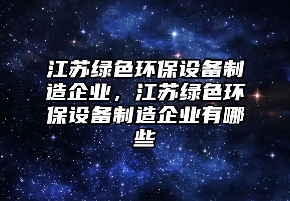 江蘇綠色環(huán)保設(shè)備制造企業(yè)，江蘇綠色環(huán)保設(shè)備制造企業(yè)有哪些