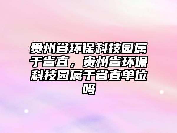 貴州省環(huán)?？萍紙@屬于省直，貴州省環(huán)?？萍紙@屬于省直單位嗎