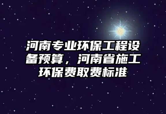 河南專業(yè)環(huán)保工程設(shè)備預算，河南省施工環(huán)保費取費標準